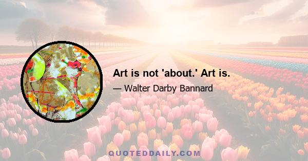 Art is not 'about.' Art is.