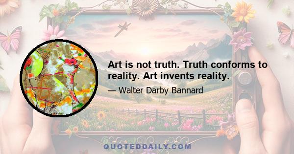 Art is not truth. Truth conforms to reality. Art invents reality.