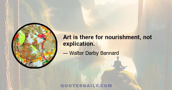 Art is there for nourishment, not explication.