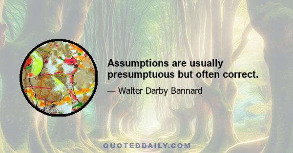 Assumptions are usually presumptuous but often correct.