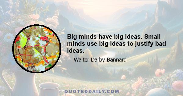 Big minds have big ideas. Small minds use big ideas to justify bad ideas.