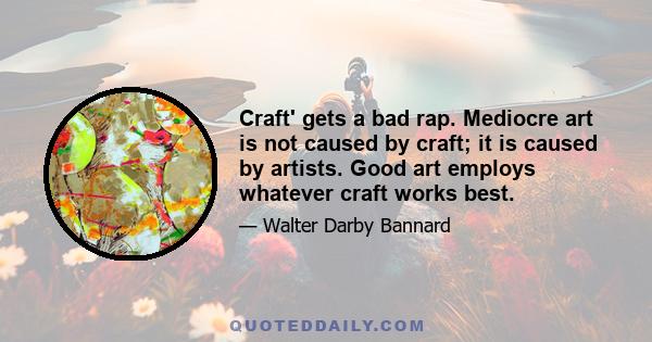 Craft' gets a bad rap. Mediocre art is not caused by craft; it is caused by artists. Good art employs whatever craft works best.