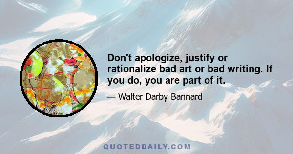 Don't apologize, justify or rationalize bad art or bad writing. If you do, you are part of it.