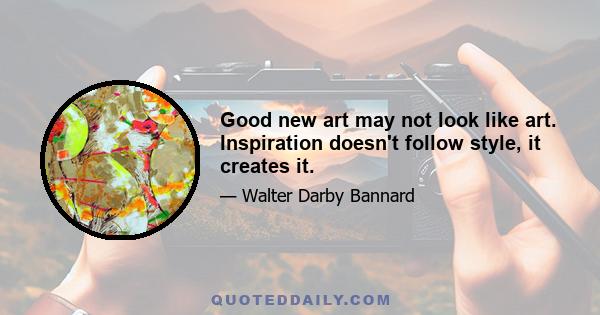 Good new art may not look like art. Inspiration doesn't follow style, it creates it.