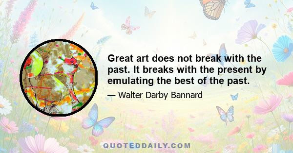 Great art does not break with the past. It breaks with the present by emulating the best of the past.