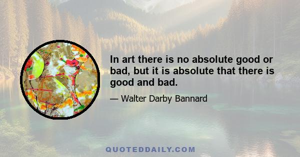 In art there is no absolute good or bad, but it is absolute that there is good and bad.