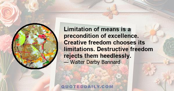 Limitation of means is a precondition of excellence. Creative freedom chooses its limitations. Destructive freedom rejects them heedlessly.