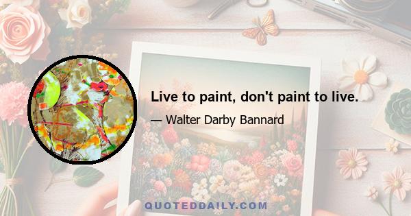 Live to paint, don't paint to live.