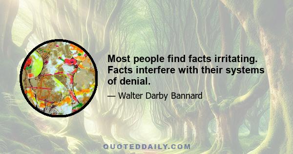 Most people find facts irritating. Facts interfere with their systems of denial.