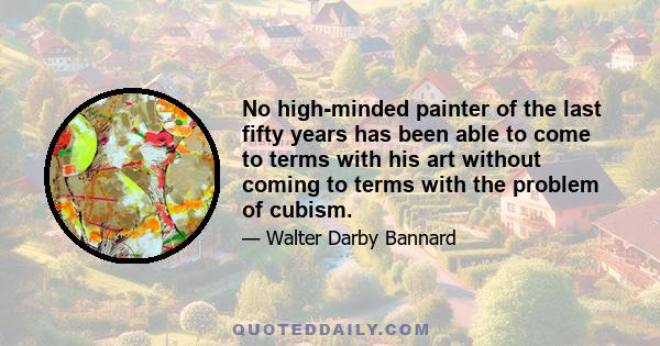 No high-minded painter of the last fifty years has been able to come to terms with his art without coming to terms with the problem of cubism.