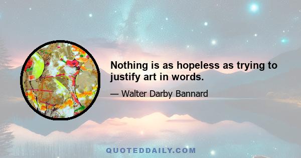 Nothing is as hopeless as trying to justify art in words.