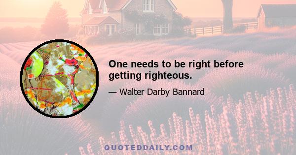 One needs to be right before getting righteous.