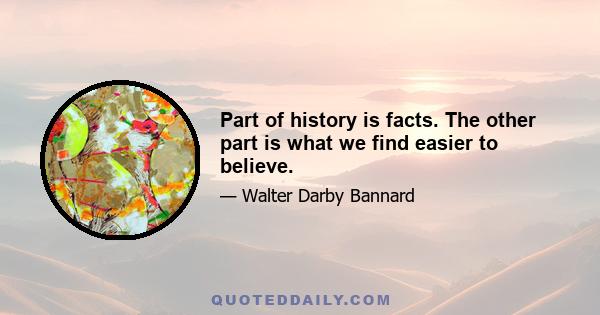 Part of history is facts. The other part is what we find easier to believe.