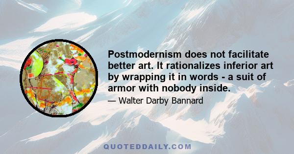 Postmodernism does not facilitate better art. It rationalizes inferior art by wrapping it in words - a suit of armor with nobody inside.