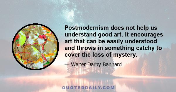 Postmodernism does not help us understand good art. It encourages art that can be easily understood and throws in something catchy to cover the loss of mystery.