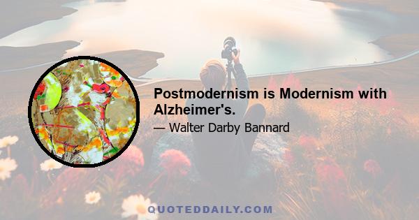 Postmodernism is Modernism with Alzheimer's.