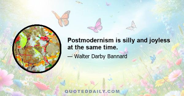 Postmodernism is silly and joyless at the same time.