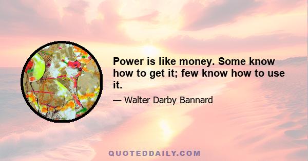 Power is like money. Some know how to get it; few know how to use it.