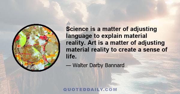 Science is a matter of adjusting language to explain material reality. Art is a matter of adjusting material reality to create a sense of life.