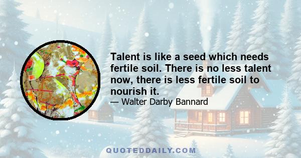 Talent is like a seed which needs fertile soil. There is no less talent now, there is less fertile soil to nourish it.