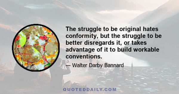 The struggle to be original hates conformity, but the struggle to be better disregards it, or takes advantage of it to build workable conventions.