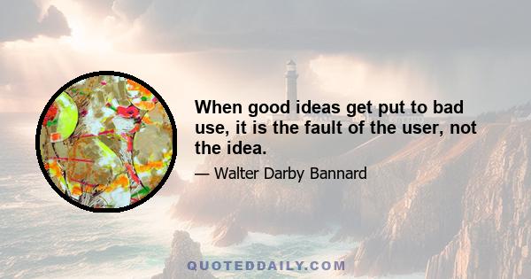 When good ideas get put to bad use, it is the fault of the user, not the idea.