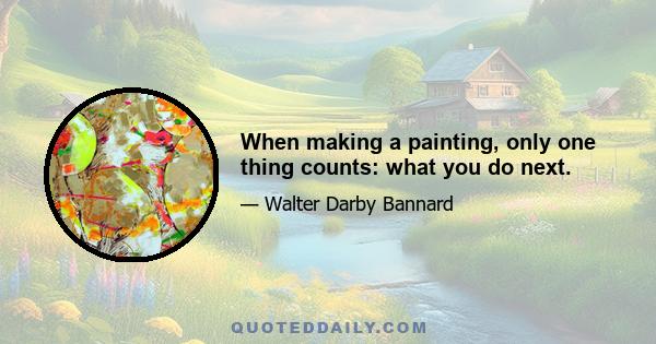 When making a painting, only one thing counts: what you do next.