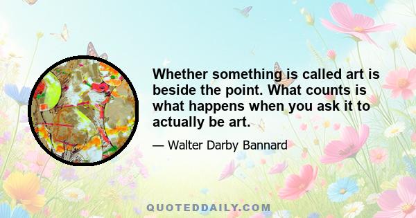 Whether something is called art is beside the point. What counts is what happens when you ask it to actually be art.