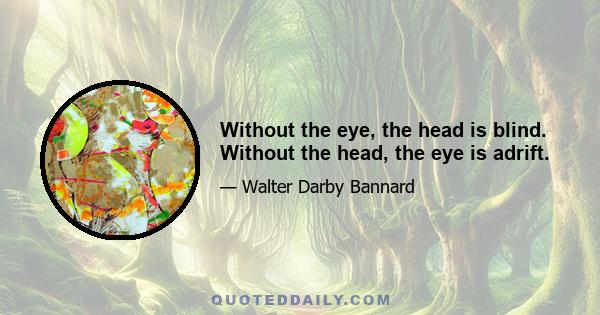 Without the eye, the head is blind. Without the head, the eye is adrift.