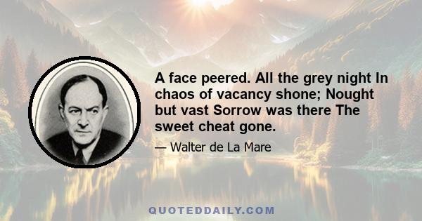 A face peered. All the grey night In chaos of vacancy shone; Nought but vast Sorrow was there The sweet cheat gone.