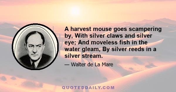 A harvest mouse goes scampering by, With silver claws and silver eye; And moveless fish in the water gleam, By silver reeds in a silver stream.