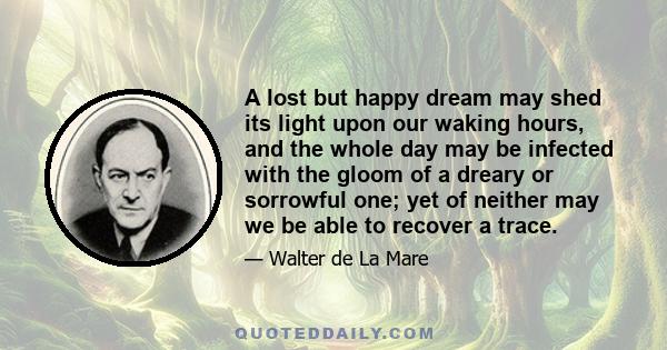 A lost but happy dream may shed its light upon our waking hours, and the whole day may be infected with the gloom of a dreary or sorrowful one; yet of neither may we be able to recover a trace.