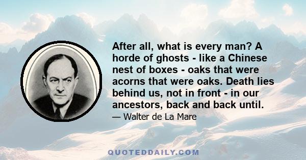 After all, what is every man? A horde of ghosts - like a Chinese nest of boxes - oaks that were acorns that were oaks. Death lies behind us, not in front - in our ancestors, back and back until.