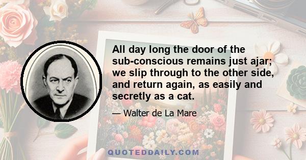 All day long the door of the sub-conscious remains just ajar; we slip through to the other side, and return again, as easily and secretly as a cat.