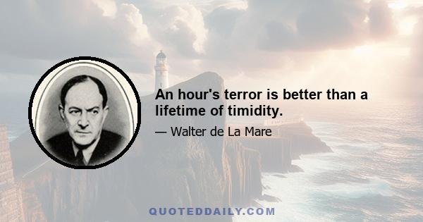 An hour's terror is better than a lifetime of timidity.