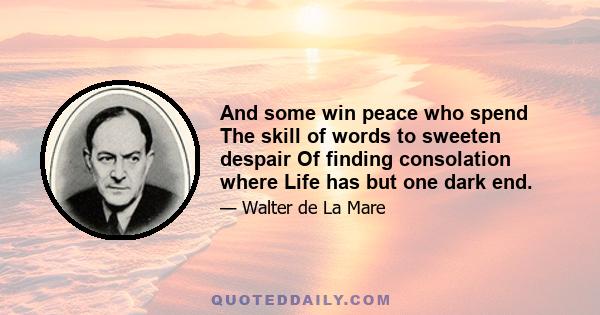 And some win peace who spend The skill of words to sweeten despair Of finding consolation where Life has but one dark end.