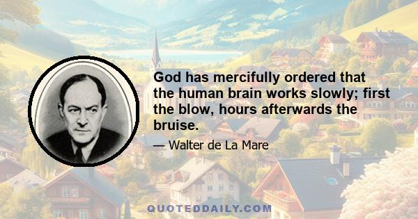 God has mercifully ordered that the human brain works slowly; first the blow, hours afterwards the bruise.