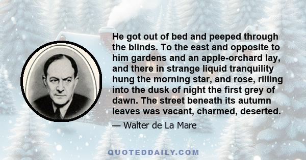 He got out of bed and peeped through the blinds. To the east and opposite to him gardens and an apple-orchard lay, and there in strange liquid tranquility hung the morning star, and rose, rilling into the dusk of night