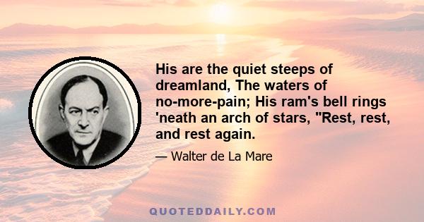 His are the quiet steeps of dreamland, The waters of no-more-pain; His ram's bell rings 'neath an arch of stars, Rest, rest, and rest again.