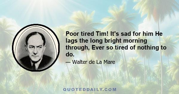 Poor tired Tim! It's sad for him He lags the long bright morning through, Ever so tired of nothing to do.