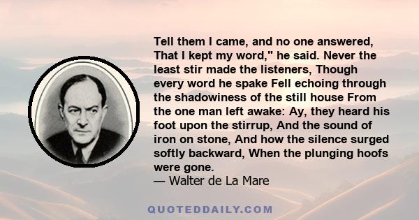 Tell them I came, and no one answered, That I kept my word, he said. Never the least stir made the listeners, Though every word he spake Fell echoing through the shadowiness of the still house From the one man left