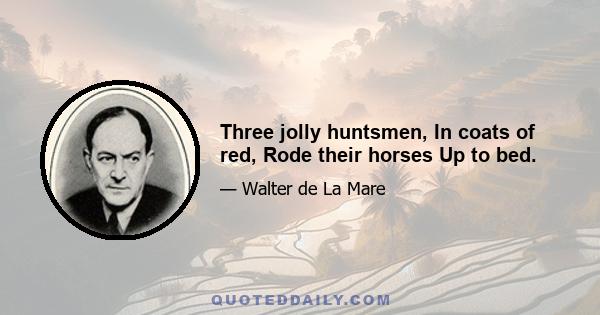 Three jolly huntsmen, In coats of red, Rode their horses Up to bed.