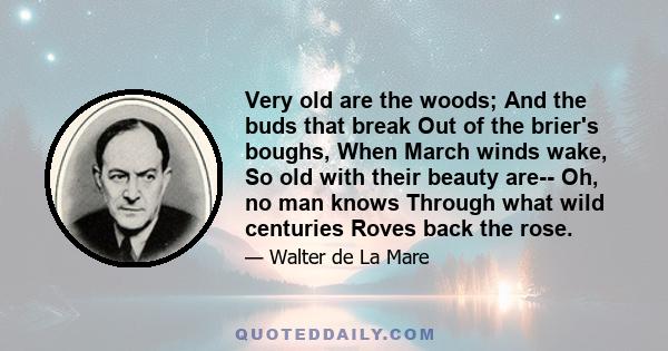 Very old are the woods; And the buds that break Out of the brier's boughs, When March winds wake, So old with their beauty are-- Oh, no man knows Through what wild centuries Roves back the rose.