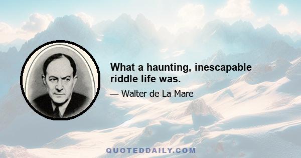 What a haunting, inescapable riddle life was.