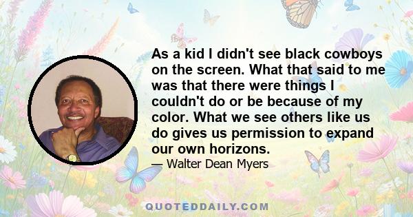 As a kid I didn't see black cowboys on the screen. What that said to me was that there were things I couldn't do or be because of my color. What we see others like us do gives us permission to expand our own horizons.