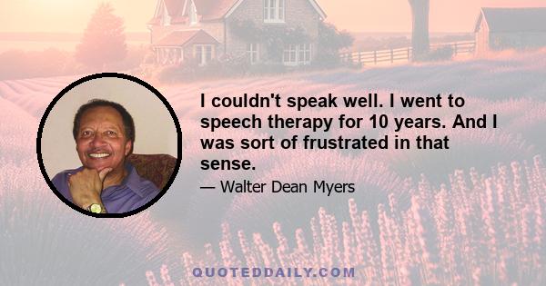 I couldn't speak well. I went to speech therapy for 10 years. And I was sort of frustrated in that sense.