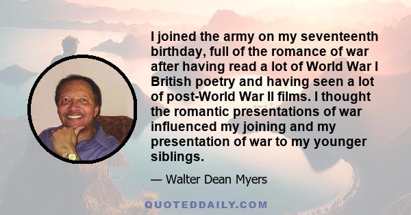 I joined the army on my seventeenth birthday, full of the romance of war after having read a lot of World War I British poetry and having seen a lot of post-World War II films. I thought the romantic presentations of