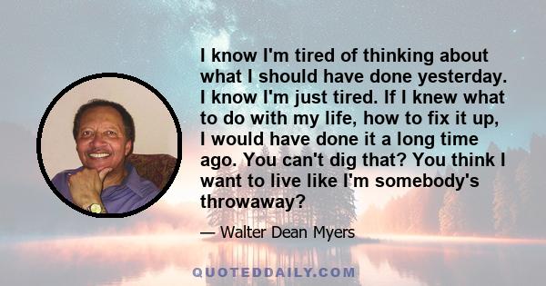 I know I'm tired of thinking about what I should have done yesterday. I know I'm just tired. If I knew what to do with my life, how to fix it up, I would have done it a long time ago. You can't dig that? You think I