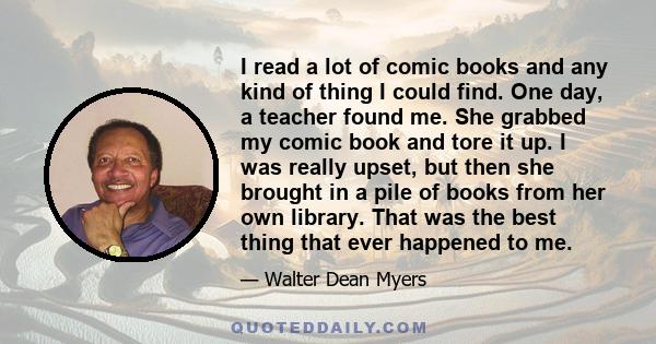 I read a lot of comic books and any kind of thing I could find. One day, a teacher found me. She grabbed my comic book and tore it up. I was really upset, but then she brought in a pile of books from her own library.