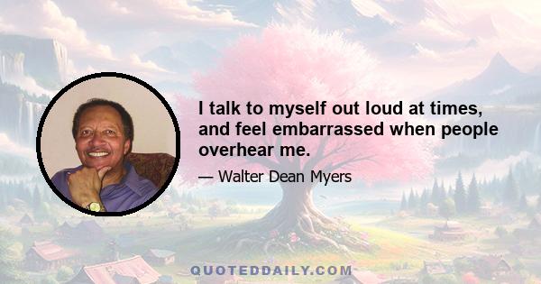 I talk to myself out loud at times, and feel embarrassed when people overhear me.